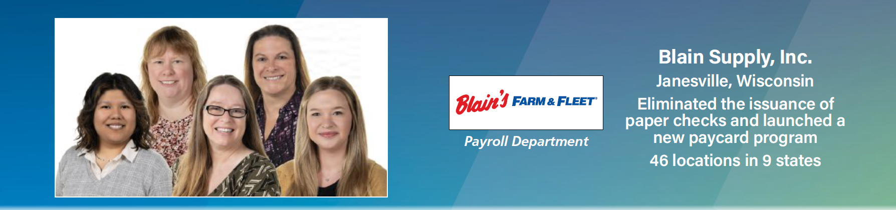 Blain's Supply, Inc. Blain's Supply, Inc.; Janesville, Wisconsin; Eliminated the issuance of paper checks and launched a new paycard program; 46 locations in 9 states